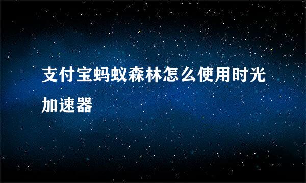 支付宝蚂蚁森林怎么使用时光加速器