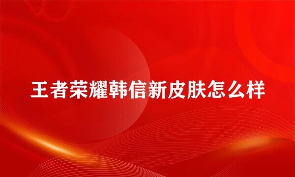 王者荣耀韩信新皮肤怎么样