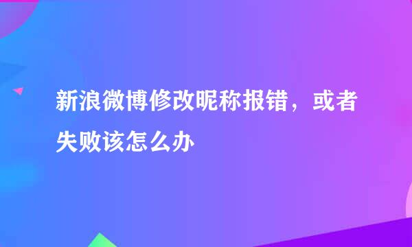 新浪微博修改昵称报错，或者失败该怎么办