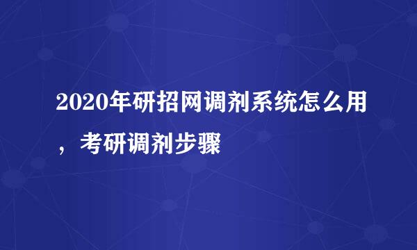 2020年研招网调剂系统怎么用，考研调剂步骤