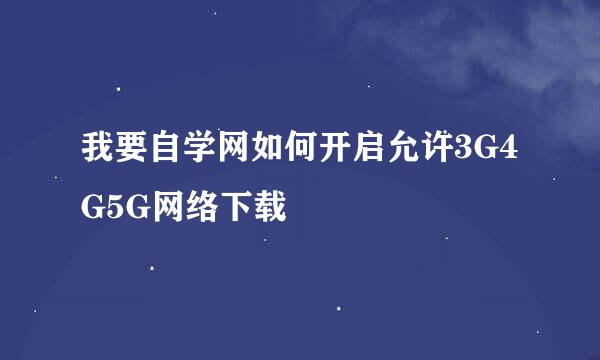 我要自学网如何开启允许3G4G5G网络下载