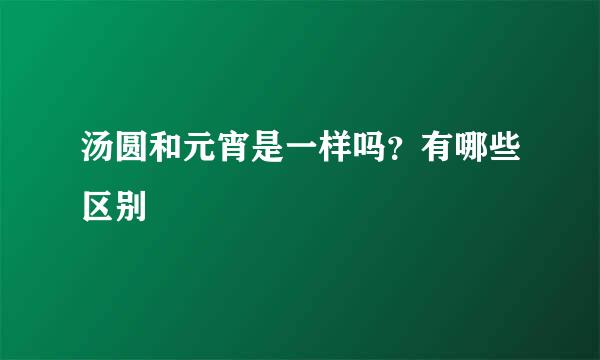 汤圆和元宵是一样吗？有哪些区别