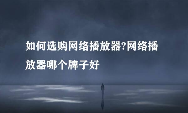 如何选购网络播放器?网络播放器哪个牌子好