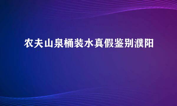 农夫山泉桶装水真假鉴别濮阳