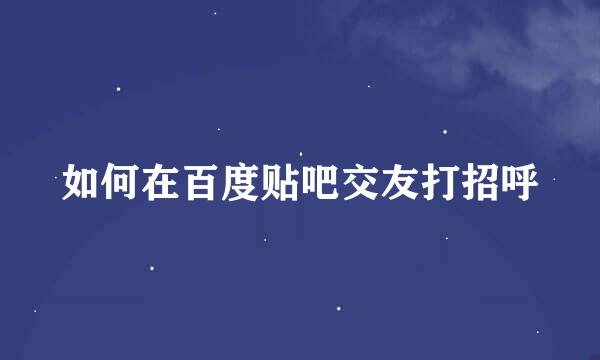 如何在百度贴吧交友打招呼