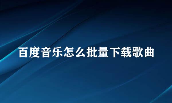 百度音乐怎么批量下载歌曲