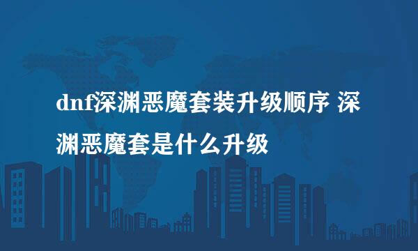 dnf深渊恶魔套装升级顺序 深渊恶魔套是什么升级