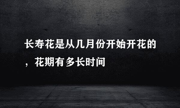 长寿花是从几月份开始开花的，花期有多长时间