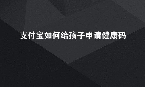 支付宝如何给孩子申请健康码