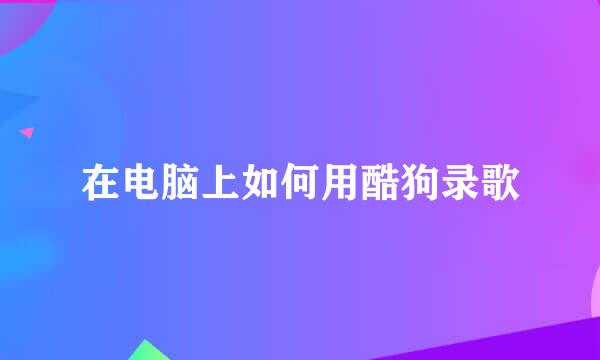 在电脑上如何用酷狗录歌