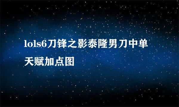 lols6刀锋之影泰隆男刀中单天赋加点图
