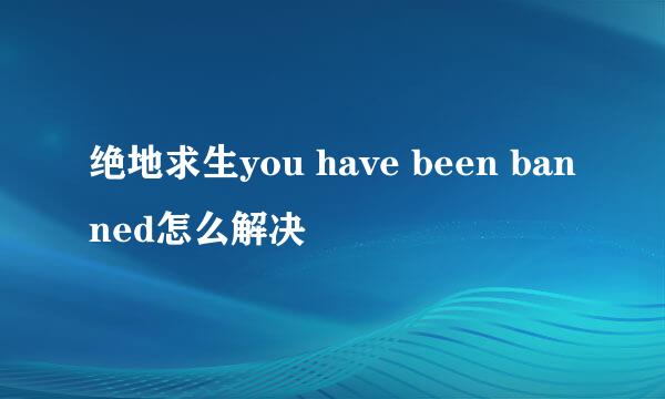 绝地求生you have been banned怎么解决