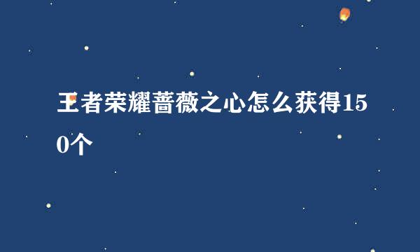 王者荣耀蔷薇之心怎么获得150个