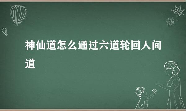 神仙道怎么通过六道轮回人间道