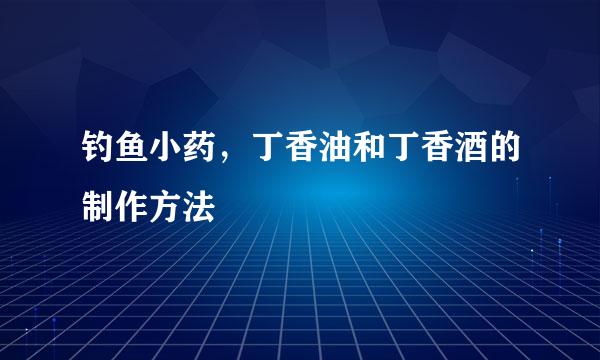 钓鱼小药，丁香油和丁香酒的制作方法