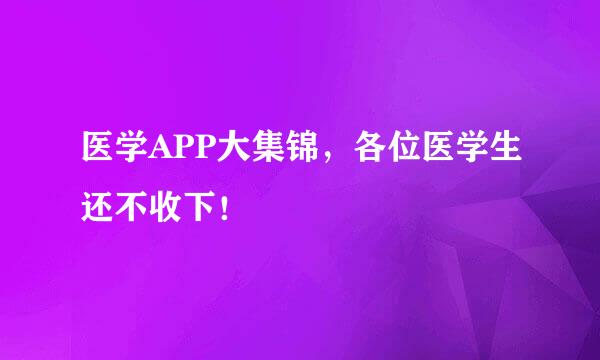 医学APP大集锦，各位医学生还不收下！