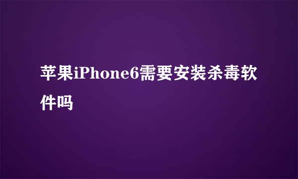 苹果iPhone6需要安装杀毒软件吗