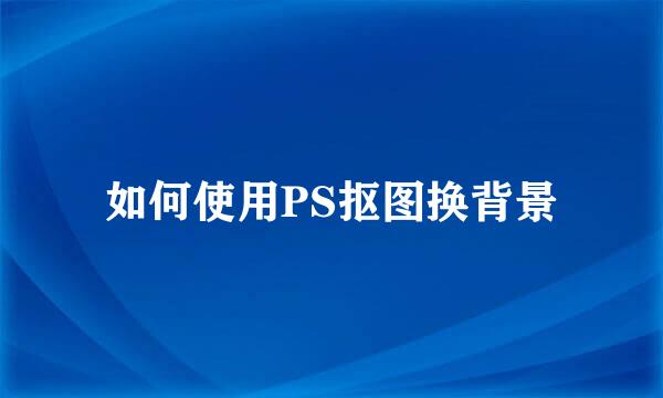 如何使用PS抠图换背景