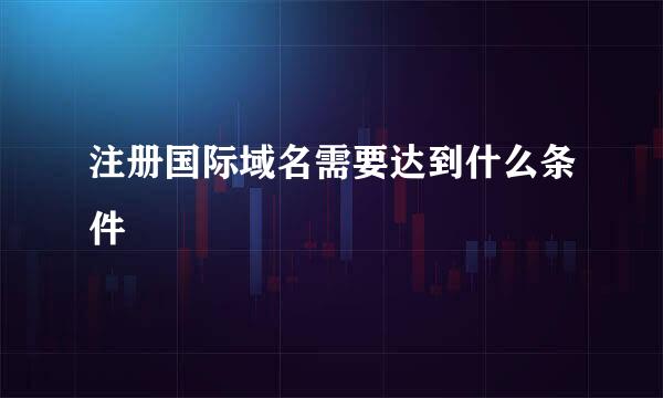 注册国际域名需要达到什么条件