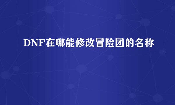 DNF在哪能修改冒险团的名称