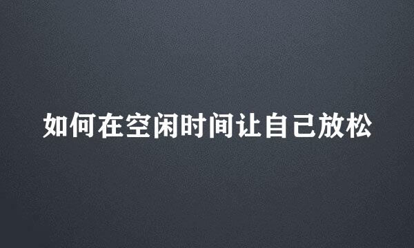 如何在空闲时间让自己放松