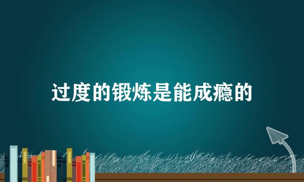过度的锻炼是能成瘾的