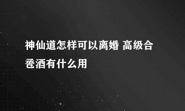神仙道怎样可以离婚 高级合卺酒有什么用