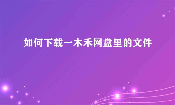如何下载一木禾网盘里的文件