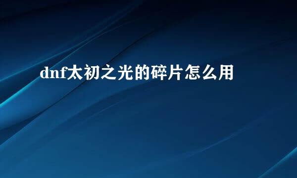 dnf太初之光的碎片怎么用