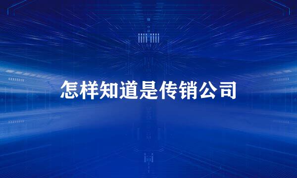 怎样知道是传销公司