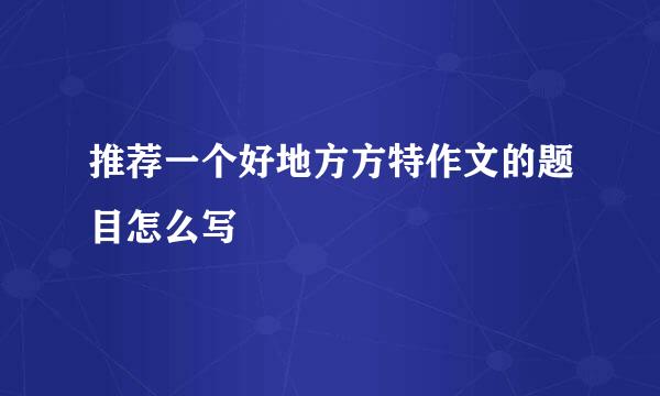 推荐一个好地方方特作文的题目怎么写