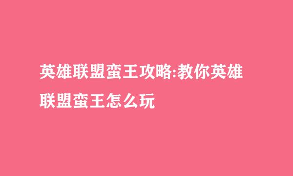 英雄联盟蛮王攻略:教你英雄联盟蛮王怎么玩