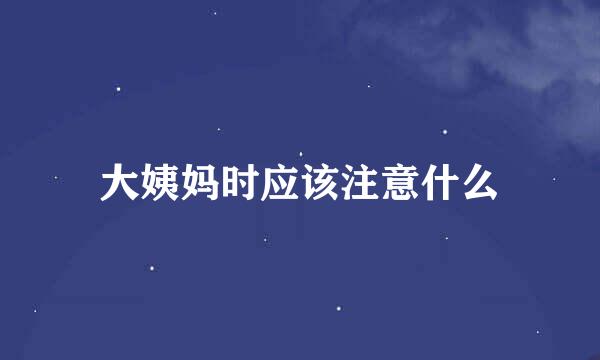 大姨妈时应该注意什么