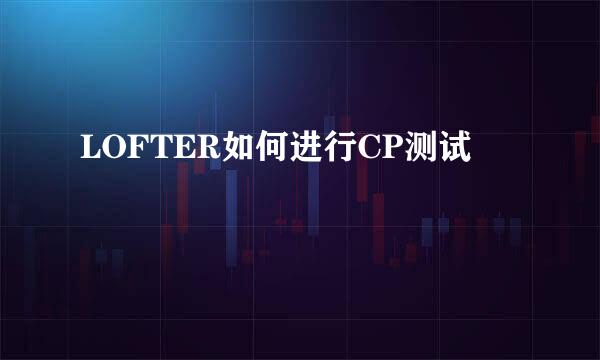 LOFTER如何进行CP测试