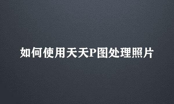 如何使用天天P图处理照片