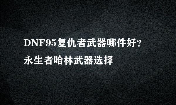 DNF95复仇者武器哪件好？永生者哈林武器选择