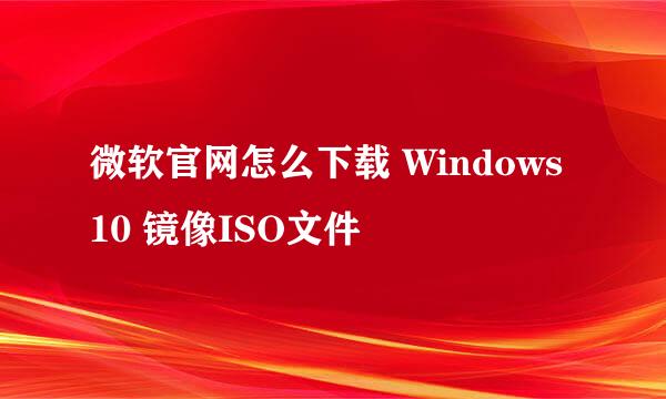 微软官网怎么下载 Windows 10 镜像ISO文件