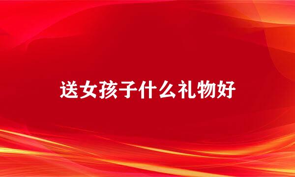 送女孩子什么礼物好