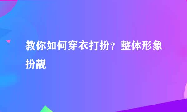 教你如何穿衣打扮？整体形象扮靓