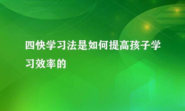 四快学习法是如何提高孩子学习效率的