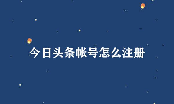 今日头条帐号怎么注册