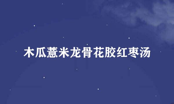 木瓜薏米龙骨花胶红枣汤