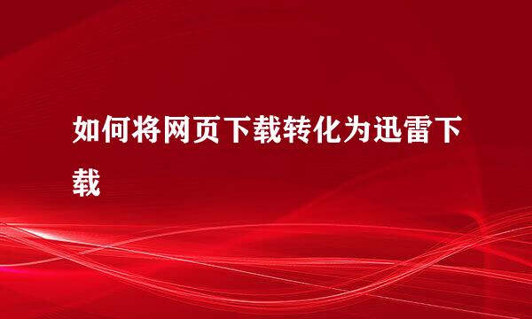 如何将网页下载转化为迅雷下载