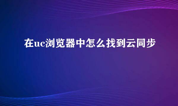 在uc浏览器中怎么找到云同步