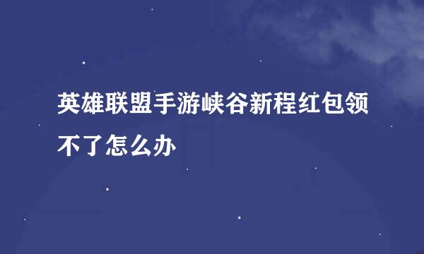 英雄联盟手游峡谷新程红包领不了怎么办