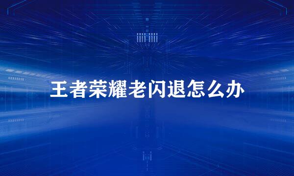 王者荣耀老闪退怎么办