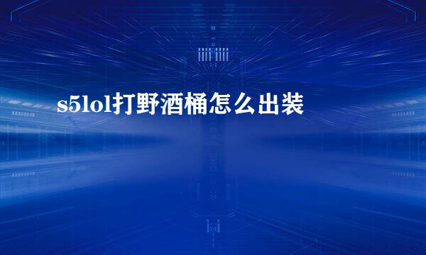 s5lol打野酒桶怎么出装