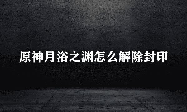 原神月浴之渊怎么解除封印