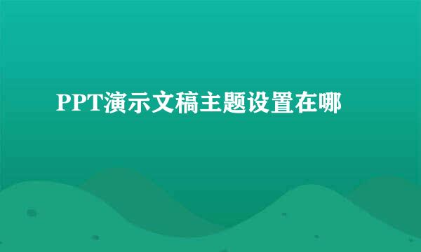 PPT演示文稿主题设置在哪