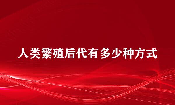 人类繁殖后代有多少种方式